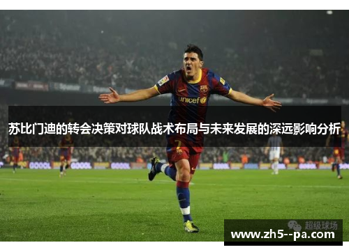 苏比门迪的转会决策对球队战术布局与未来发展的深远影响分析
