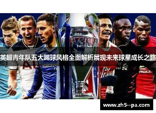 英超青年队五大踢球风格全面解析展现未来球星成长之路 英超青年队五大踢球风格全面解析展现未来球星成长之路