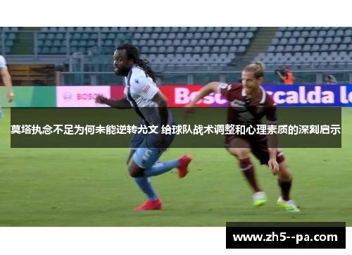 莫塔执念不足为何未能逆转尤文 给球队战术调整和心理素质的深刻启示