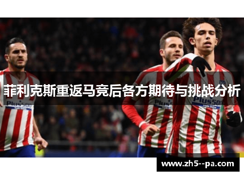菲利克斯重返马竞后各方期待与挑战分析