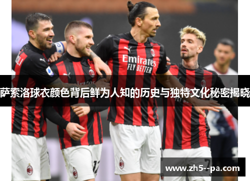 萨索洛球衣颜色背后鲜为人知的历史与独特文化秘密揭晓