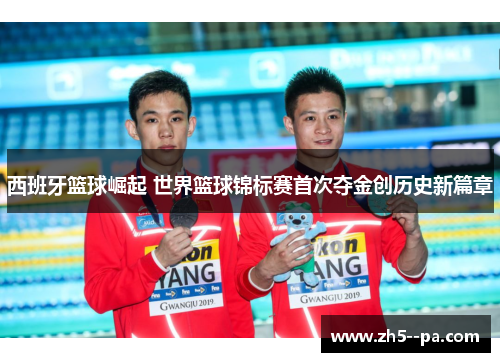 西班牙篮球崛起 世界篮球锦标赛首次夺金创历史新篇章 西班牙篮球崛起 世界篮球锦标赛首次夺金创历史新篇章
