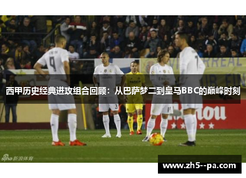 西甲历史经典进攻组合回顾：从巴萨梦二到皇马BBC的巅峰时刻