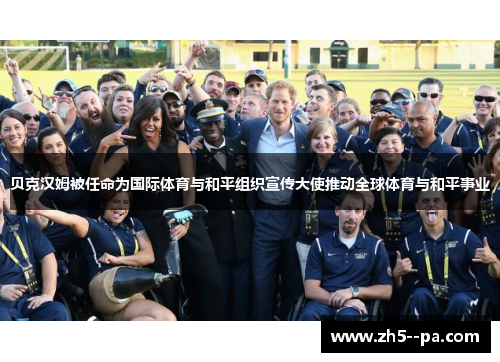 贝克汉姆被任命为国际体育与和平组织宣传大使推动全球体育与和平事业 贝克汉姆被任命为国际体育与和平组织宣传大使推动全球体育与和平事业