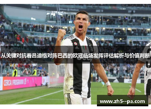 从关键对抗看吕迪格对阵巴西的欧冠临场发挥评估解析与价值判断