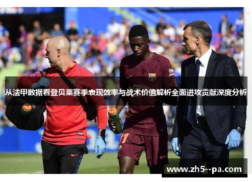 从法甲数据看登贝莱赛季表现效率与战术价值解析全面进攻贡献深度分析 从法甲数据看登贝莱赛季表现效率与战术价值解析全面进攻贡献深度分析