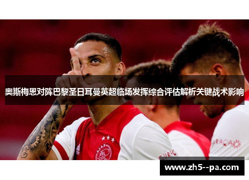 奥斯梅恩对阵巴黎圣日耳曼英超临场发挥综合评估解析关键战术影响 奥斯梅恩对阵巴黎圣日耳曼英超临场发挥综合评估解析关键战术影响