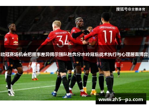 欧冠赛场机会把握率差异揭示强队胜负分水岭背后战术执行与心理层面博弈 欧冠赛场机会把握率差异揭示强队胜负分水岭背后战术执行与心理层面博弈