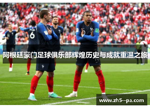 阿根廷豪门足球俱乐部辉煌历史与成就重温之旅 阿根廷豪门足球俱乐部辉煌历史与成就重温之旅