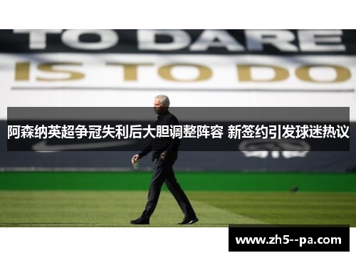 阿森纳英超争冠失利后大胆调整阵容 新签约引发球迷热议