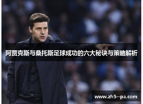阿贾克斯与桑托斯足球成功的六大秘诀与策略解析 阿贾克斯与桑托斯足球成功的六大秘诀与策略解析