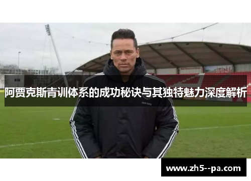 阿贾克斯青训体系的成功秘诀与其独特魅力深度解析 阿贾克斯青训体系的成功秘诀与其独特魅力深度解析