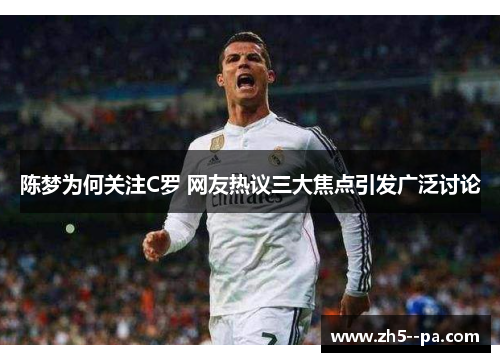 陈梦为何关注C罗 网友热议三大焦点引发广泛讨论 陈梦为何关注C罗 网友热议三大焦点引发广泛讨论