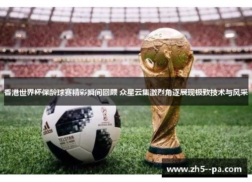 香港世界杯保龄球赛精彩瞬间回顾 众星云集激烈角逐展现极致技术与风采