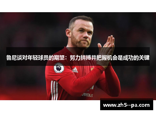 鲁尼谈对年轻球员的期望:努力拼搏并把握机会是成功的关键 鲁尼谈对年轻球员的期望:努力拼搏并把握机会是成功的关键