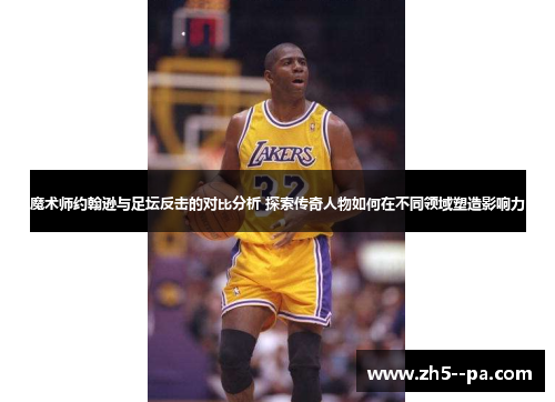 魔术师约翰逊与足坛反击的对比分析 探索传奇人物如何在不同领域塑造影响力 魔术师约翰逊与足坛反击的对比分析 探索传奇人物如何在不同领域塑造影响力