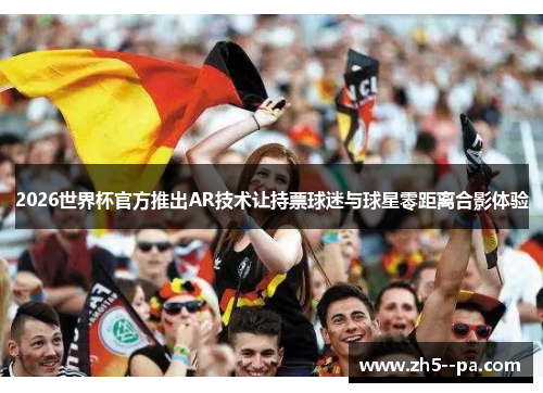 2026世界杯官方推出AR技术让持票球迷与球星零距离合影体验