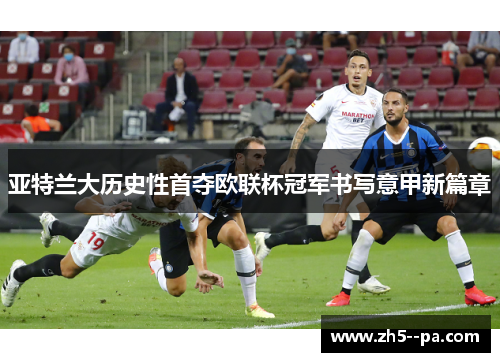 亚特兰大历史性首夺欧联杯冠军书写意甲新篇章