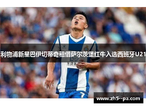 利物浦新星巴伊切蒂奇租借萨尔茨堡红牛入选西班牙U21 利物浦新星巴伊切蒂奇租借萨尔茨堡红牛入选西班牙U21