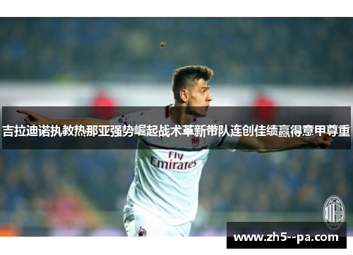 吉拉迪诺执教热那亚强势崛起战术革新带队连创佳绩赢得意甲尊重