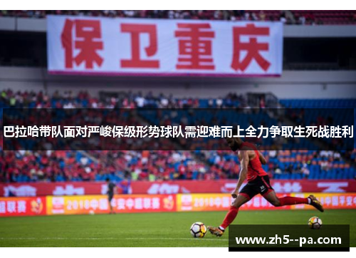 巴拉哈带队面对严峻保级形势球队需迎难而上全力争取生死战胜利