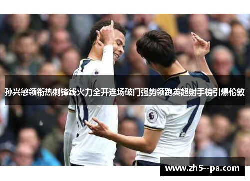 孙兴慜领衔热刺锋线火力全开连场破门强势领跑英超射手榜引爆伦敦