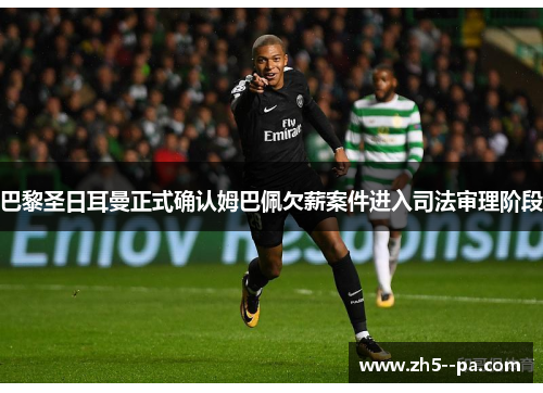 巴黎圣日耳曼正式确认姆巴佩欠薪案件进入司法审理阶段 巴黎圣日耳曼正式确认姆巴佩欠薪案件进入司法审理阶段