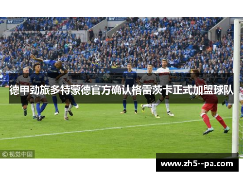 德甲劲旅多特蒙德官方确认格雷茨卡正式加盟球队 德甲劲旅多特蒙德官方确认格雷茨卡正式加盟球队