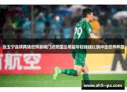 张玉宁连续两场世预赛破门点燃国足希望年轻锋线扛旗冲击世界杯路 张玉宁连续两场世预赛破门点燃国足希望年轻锋线扛旗冲击世界杯路