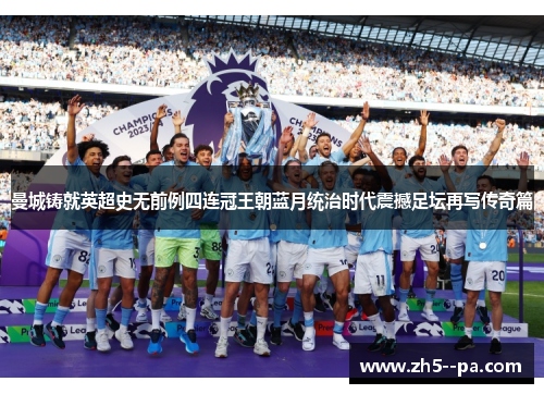 曼城铸就英超史无前例四连冠王朝蓝月统治时代震撼足坛再写传奇篇