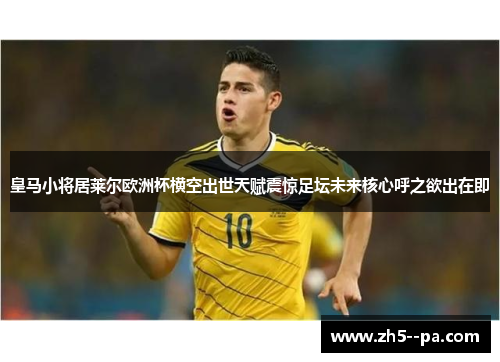 皇马小将居莱尔欧洲杯横空出世天赋震惊足坛未来核心呼之欲出在即
