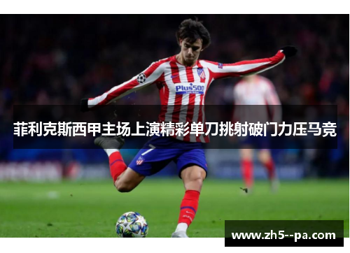 菲利克斯西甲主场上演精彩单刀挑射破门力压马竞