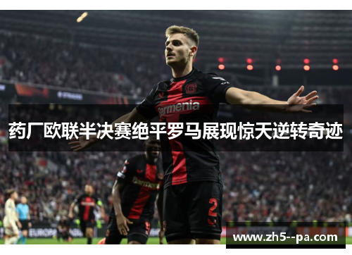药厂欧联半决赛绝平罗马展现惊天逆转奇迹 药厂欧联半决赛绝平罗马展现惊天逆转奇迹