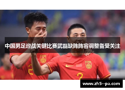 中国男足迎战关键比赛武磊缺阵阵容调整备受关注 中国男足迎战关键比赛武磊缺阵阵容调整备受关注