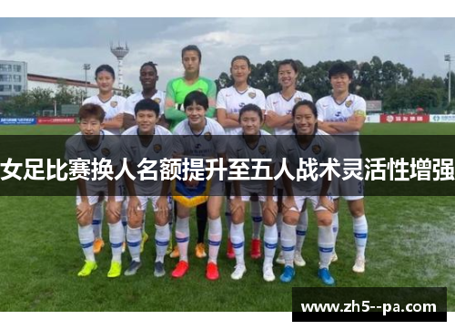 女足比赛换人名额提升至五人战术灵活性增强