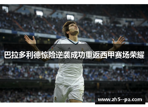 巴拉多利德惊险逆袭成功重返西甲赛场荣耀