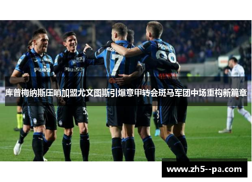 库普梅纳斯压哨加盟尤文图斯引爆意甲转会斑马军团中场重构新篇章
