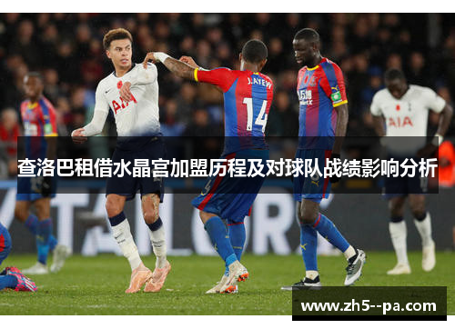 查洛巴租借水晶宫加盟历程及对球队战绩影响分析