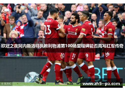 欧冠之夜阿内斯洛特执教利物浦第100场里程碑能否再写红军传奇