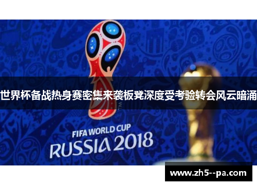世界杯备战热身赛密集来袭板凳深度受考验转会风云暗涌