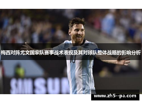 梅西对阵尤文国家队赛事战术表现及其对球队整体战略的影响分析 梅西对阵尤文国家队赛事战术表现及其对球队整体战略的影响分析