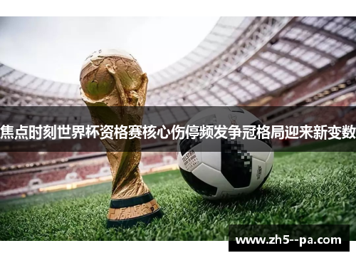 焦点时刻世界杯资格赛核心伤停频发争冠格局迎来新变数 焦点时刻世界杯资格赛核心伤停频发争冠格局迎来新变数