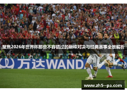 聚焦2026年世界杯那些不容错过的巅峰对决与经典赛事全景解析 聚焦2026年世界杯那些不容错过的巅峰对决与经典赛事全景解析