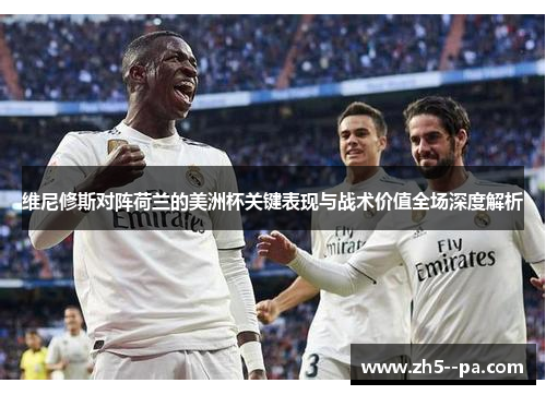 维尼修斯对阵荷兰的美洲杯关键表现与战术价值全场深度解析 维尼修斯对阵荷兰的美洲杯关键表现与战术价值全场深度解析