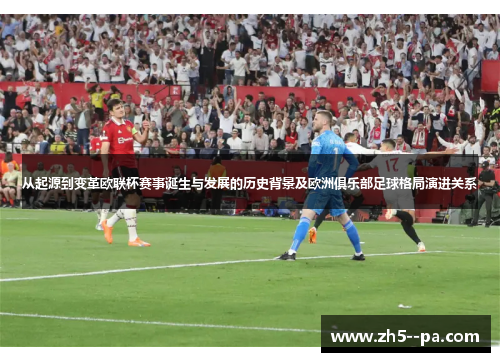 从起源到变革欧联杯赛事诞生与发展的历史背景及欧洲俱乐部足球格局演进关系 从起源到变革欧联杯赛事诞生与发展的历史背景及欧洲俱乐部足球格局演进关系