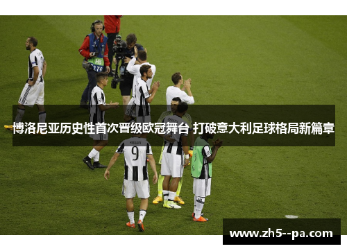博洛尼亚历史性首次晋级欧冠舞台 打破意大利足球格局新篇章 博洛尼亚历史性首次晋级欧冠舞台 打破意大利足球格局新篇章