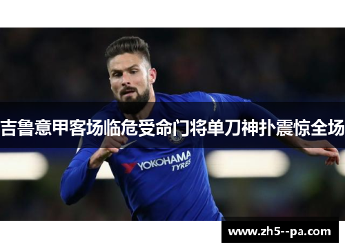 吉鲁意甲客场临危受命门将单刀神扑震惊全场 吉鲁意甲客场临危受命门将单刀神扑震惊全场