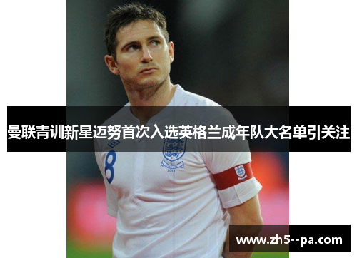 曼联青训新星迈努首次入选英格兰成年队大名单引关注 曼联青训新星迈努首次入选英格兰成年队大名单引关注
