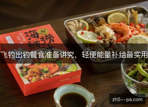 飞钓出钓餐食准备讲究,轻便能量补给最实用 飞钓出钓餐食准备讲究,轻便能量补给最实用