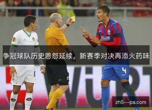 争冠球队历史恩怨延续,新赛季对决再添火药味 争冠球队历史恩怨延续,新赛季对决再添火药味